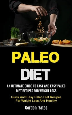 Paleo Diet: An Ultimate Guide To Fast And Easy Paleo Diet Recipes For Weight Loss (Quick And Easy Paleo Diet Recipes For Weight Lo by Yates, Gordon