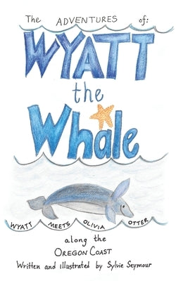 The Adventures of Wyatt the Whale: Wyatt Meets Olivia Otter Along the Oregon Coast by Seymour, Sylvie