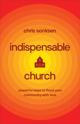 Indispensable Church: Powerful Ways to Flood Your Community with Love by Sonksen, Chris