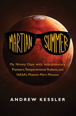 Martian Summer: My Ninety Days with Interplanetary Pioneers, Temperamental Robots, and Nasa's Phoenix Mars Mission by Kessler, Andrew