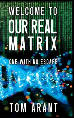 Welcome to Our Real Matrix: One With No Escape by Arant, Tom