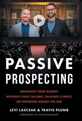 Passive Prospecting: Dominate Your Market without Cold Calling, Chasing Clients, or Spending Money on Ads by Lascsak, Levi