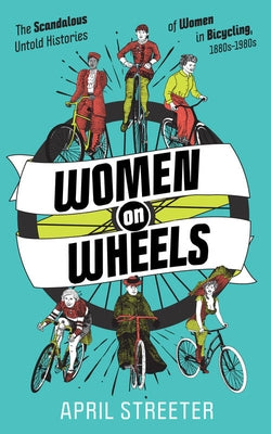 Women on Wheels: The Scandalous Untold History of Women in Bicycling by Streeter, April