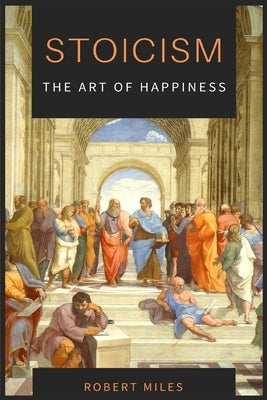 Stoicism-The Art of Happiness: How to Stop Fearing and Start living by Miles, Robert