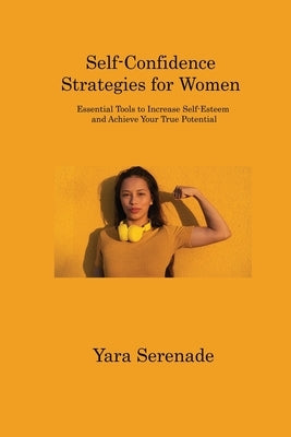 Self-Confidence Strategies for Women: Essential Tools to Increase Self-Esteem and Achieve Your True Potential by Serenade, Yara
