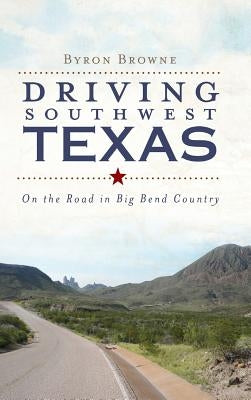 Driving Southwest Texas: On the Road in Big Bend Country by Browne, Byron