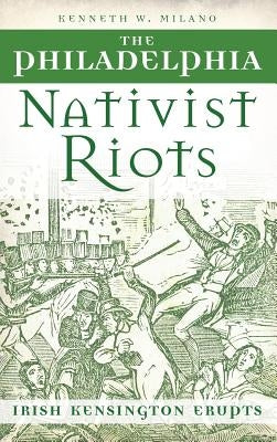 The Philadelphia Nativist Riots: Irish Kensington Erupts by Milano, Kenneth W.