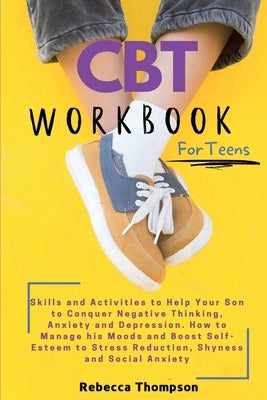 CBT Workbook for Teens: Skills and Activities to Help Your Son to Conquer Negative Thinking, Anxiety and Depression. How to Manage his Moods a by Thompson, Rebecca