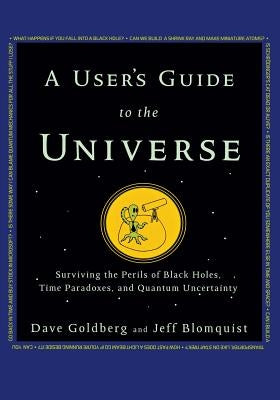 A User's Guide to the Universe: Surviving the Perils of Black Holes, Time Paradoxes, and Quantum Uncertainty by Goldberg, Dave
