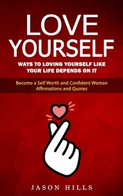 Love Yourself: Ways to Loving Yourself Like Your Life Depends on It (Become a Self Worth and Confident Woman Affirmations and Quotes) by Hills, Jason
