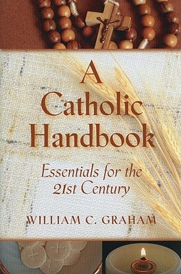 A Catholic Handbook: Essentials for the 21st Century: Explanations, Definitions, Prompts, Prayers, and Examples by Graham, William C.