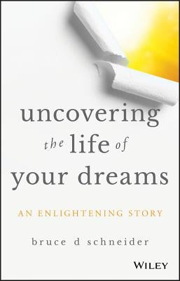 Uncovering the Life of Your Dreams: An Enlightening Story by Schneider, Bruce D.