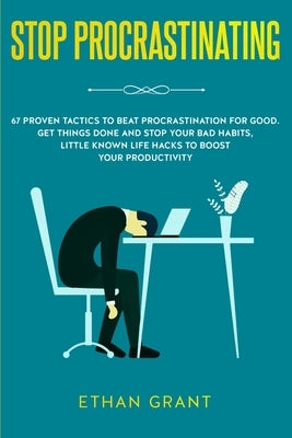 Stop Procrastinating: 67 Proven Tactics to Beat Procrastination for Good: Get Things Done and Stop Your Bad Habits, Little Known Life Hacks by Grant, Ethan