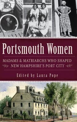 Portsmouth Women: Madams & Matriarchs Who Shaped New Hampshire's Port City by Pope, Laura