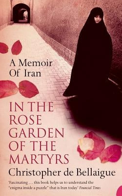In the Rose Garden of the Martyrs: A Memoir of Iran by Bellaigue, Christopher de