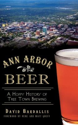 Ann Arbor Beer: A Hoppy History of Tree Town Brewing by Bardallis, David