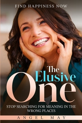 Find Happiness Now: The Elusive One - Stop Searching For Meaning In The Wrong Places by May, Angel