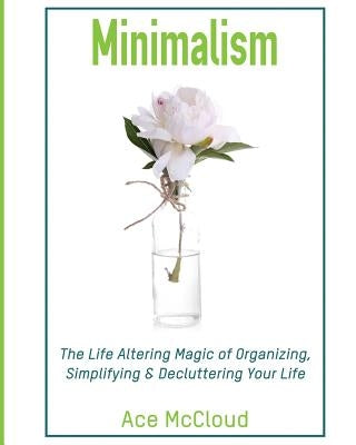 Minimalism: The Life Altering Magic of Organizing, Simplifying & Decluttering Your Life by McCloud, Ace