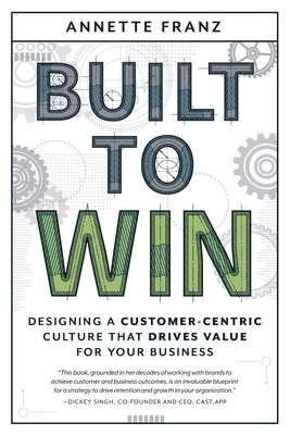Built to Win: Designing a Customer-Centric Culture That Drives Value for Your Business by Franz, Annette