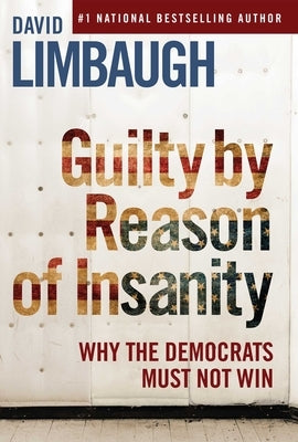 Guilty by Reason of Insanity: Why the Democrats Must Not Win by Limbaugh, David