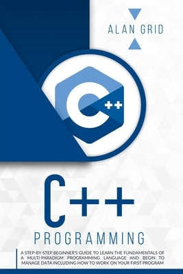 C++ Programming: A Step-By-Step Beginner's Guide to Learn the Fundamentals of a Multi-Paradigm Programming Language and Begin to Manage by Grid, Alan