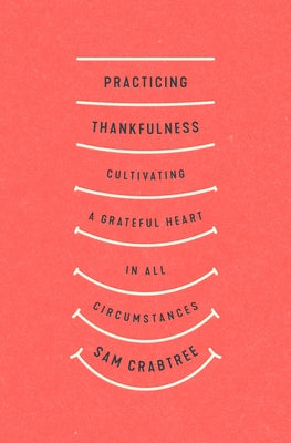 Practicing Thankfulness: Cultivating a Grateful Heart in All Circumstances by Crabtree, Sam