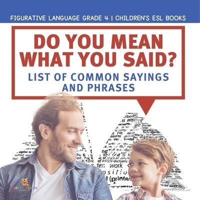 Do You Mean What You Said? List of Common Sayings and Phrases Figurative Language Grade 4 Children's ESL Books by Baby Professor