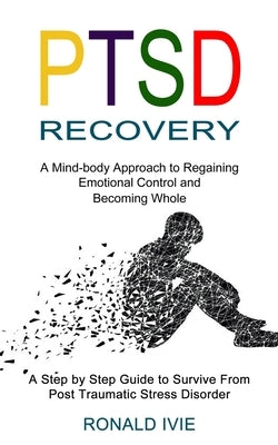 Ptsd Recovery: A Mind-body Approach to Regaining Emotional Control and Becoming Whole (A Step by Step Guide to Survive From Post Trau by Ivie, Ronald