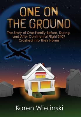 One on the Ground: The Story of One Family Before, During, and After Continental Flight 3407 Crashed into their Home by Wielinski, Karen