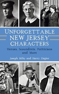 Unforgettable New Jersey Characters: Heroes, Scoundrels, Politicians and More by Bilby, Joseph