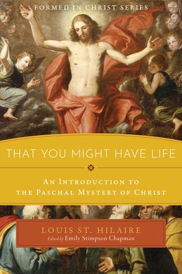 That You Might Have Life: An Introduction to the Paschal Mystery of Christ by St Hilaire, Louis