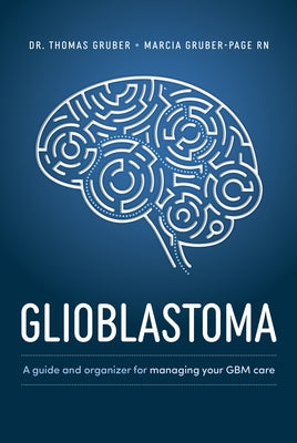 Glioblastoma and High-Grade Glioma: A Guide for Managing Your Care by Gruber, Thomas