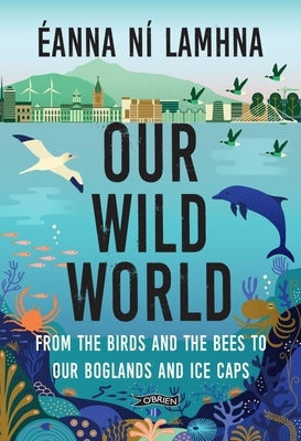Our Wild World: From the Birds and Bees to Our Boglands and the Ice Caps by Ní Lamhna, Eanna