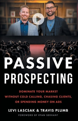 Passive Prospecting: Dominate Your Market without Cold Calling, Chasing Clients, or Spending Money on Ads by Lascsak, Levi