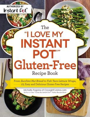 The I Love My Instant Pot(r) Gluten-Free Recipe Book: From Zucchini Nut Bread to Fish Taco Lettuce Wraps, 175 Easy and Delicious Gluten-Free Recipes by Fagone, Michelle