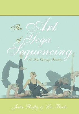 The Art of Yoga Sequencing: A Hip Opening Practice by Rufty, Jodie