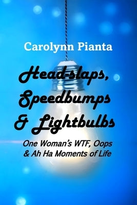 Head-slaps, Speedbumps & Lightbulbs One Woman's WTF, Oops & Ah Ha Moments of Life by Pianta, Carolynn