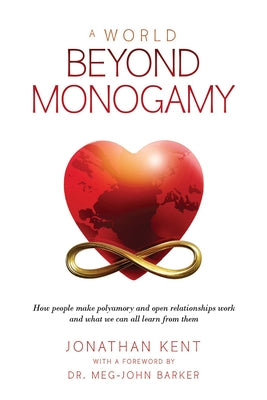 A World Beyond Monogamy: How People Make Polyamory and Open Relationships Work and What We Can All Learn from Them by Kent, Jonathan