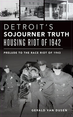 Detroit's Sojourner Truth Housing Riot of 1942: Prelude to the Race Riot of 1943 by Dusen, Gerald Van