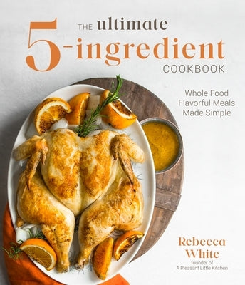 The Ultimate 5-Ingredient Cookbook: Whole Food Flavorful Meals Made Simple by White, Rebecca