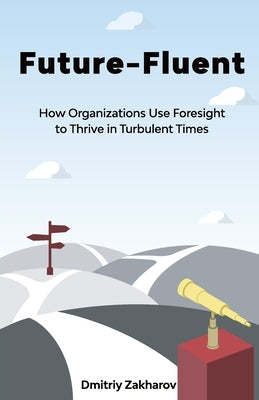 Future-Fluent: How Organizations Use Foresight to Thrive in Turbulent Times by Zakharov, Dmitriy