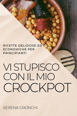 VI Stupisco Con Il Mio Crockpot: Ricette Deliziose Ed Economiche Per Principianti by Gronchi, Serena