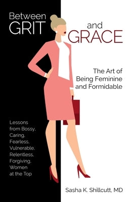 Between Grit and Grace: The Art of Being Feminine and Formidable by Shillcutt, Sasha K.