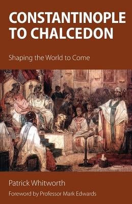 Constantinople to Chalcedon: Shaping the World to Come by Whitworth, Patrick