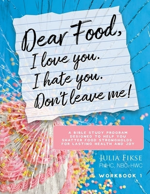 Dear Food, I Love You. I Hate You. Don't Leave Me!: A Bible Study Program Designed to Help You Shatter Food Strongholds for Lasting Health and Joy by Fikse, Julia