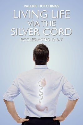 Living Life via the Silver Cord: Ecclesiastes 12:6-7 by Hutchings, Valerie