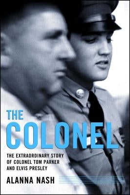 The Colonel: The Extraordinary Story of Colonel Tom Parker and Elvis Presley by Nash, Alanna