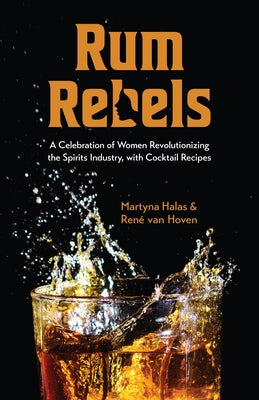 Rum Rebels: A Celebration of Women Revolutionizing the Spirits Industry, with Cocktail Recipes by Halas, Martyna