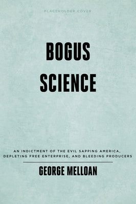 Bogus Science: How Scare Politics Robs Voters, Corrupts Research and Poisons Minds by Melloan, George