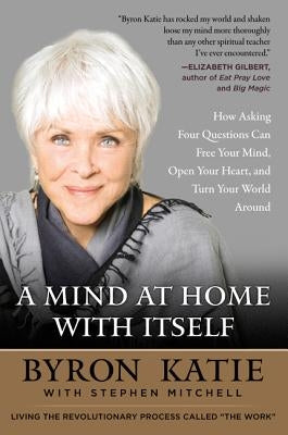 A Mind at Home with Itself: How Asking Four Questions Can Free Your Mind, Open Your Heart, and Turn Your World Around by Katie, Byron